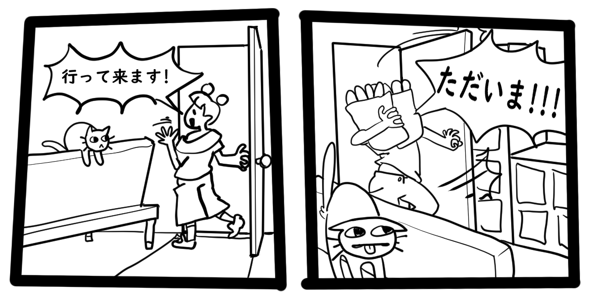 Coming home and leaving, I greet the cat with an いってきます or ただいま.